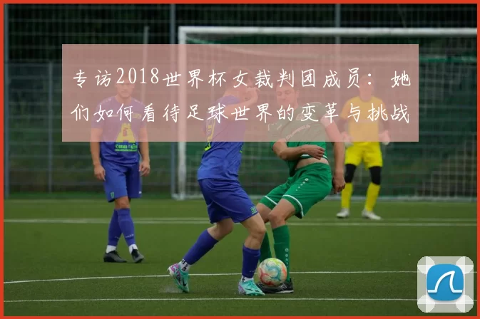 专访2018世界杯女裁判团成员：她们如何看待足球世界的变革与挑战？