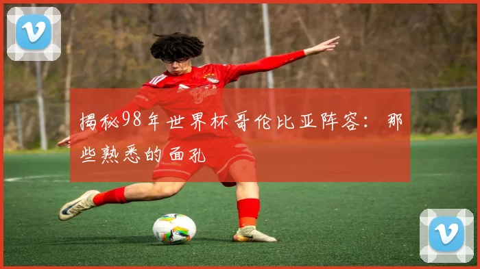揭秘98年世界杯哥伦比亚阵容:那些熟悉的面孔
