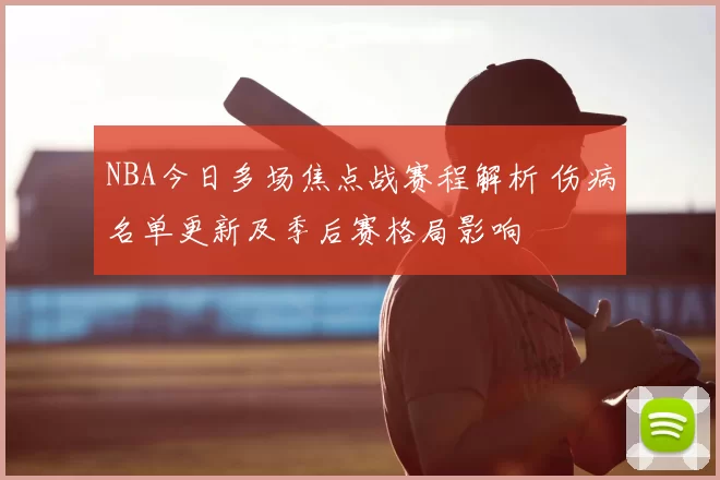 NBA今日多场焦点战赛程解析 伤病名单更新及季后赛格局影响