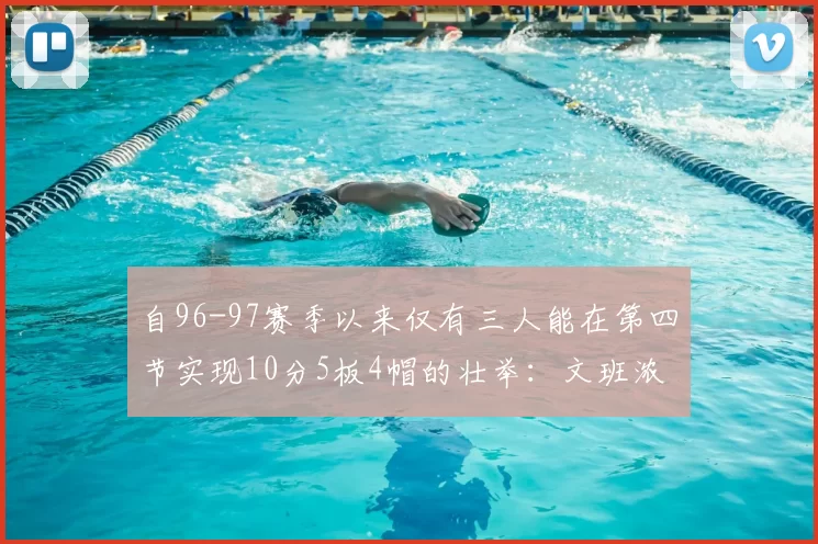 自96-97赛季以来仅有三人能在第四节实现10分5板4帽的壮举:文班浓眉伍德