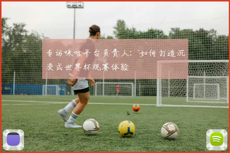 专访咪咕平台负责人：如何打造沉浸式世界杯观赛体验