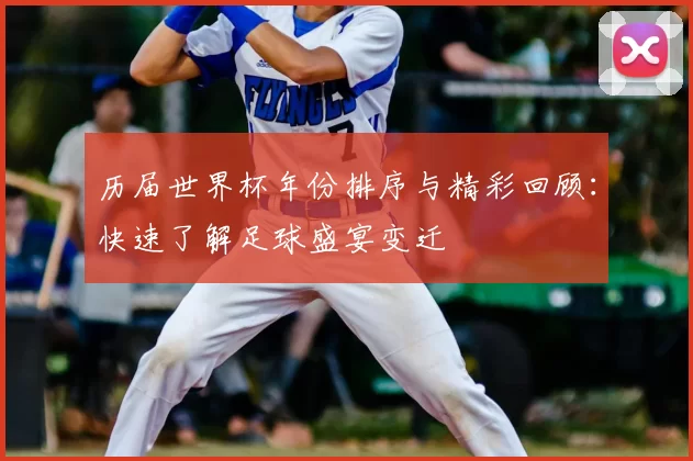 历届世界杯年份排序与精彩回顾：快速了解足球盛宴变迁