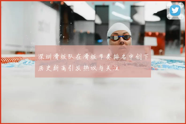 深圳滑板队在滑板节奏排名中创下历史新高引发热议与关注