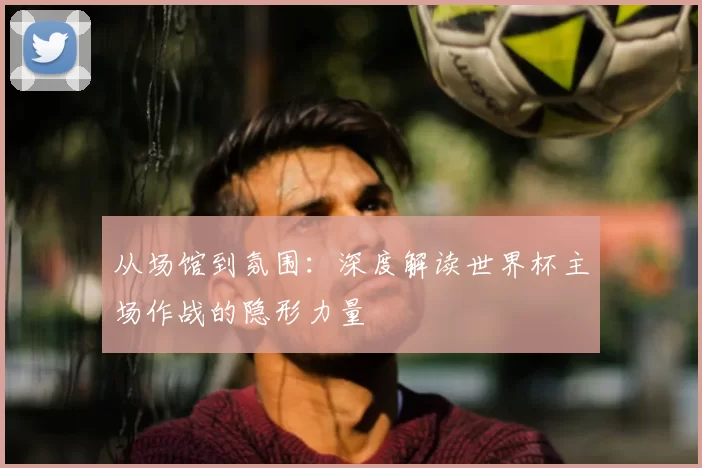 从场馆到氛围:深度解读世界杯主场作战的隐形力量