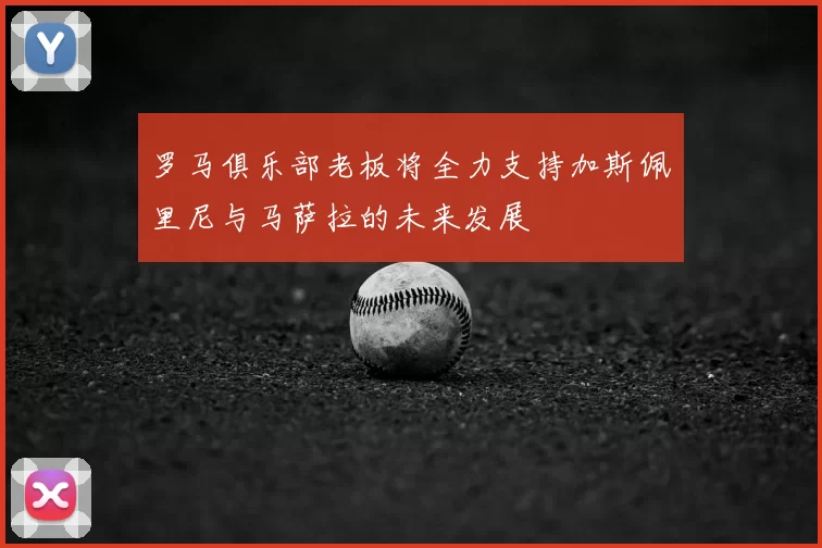 罗马俱乐部老板将全力支持加斯佩里尼与马萨拉的未来发展