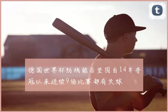 德国世界杯防线能否坚固自14年夺冠以来连续9场比赛都有失球