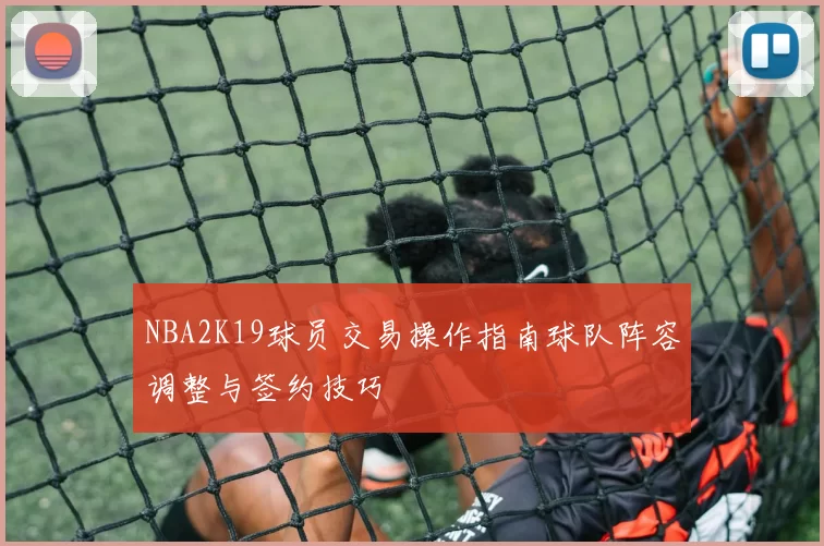 NBA2K19球员交易操作指南球队阵容调整与签约技巧