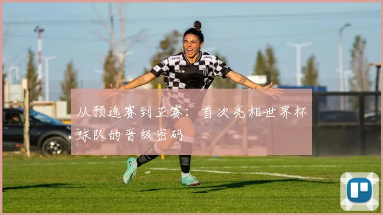 从预选赛到正赛：首次亮相世界杯球队的晋级密码