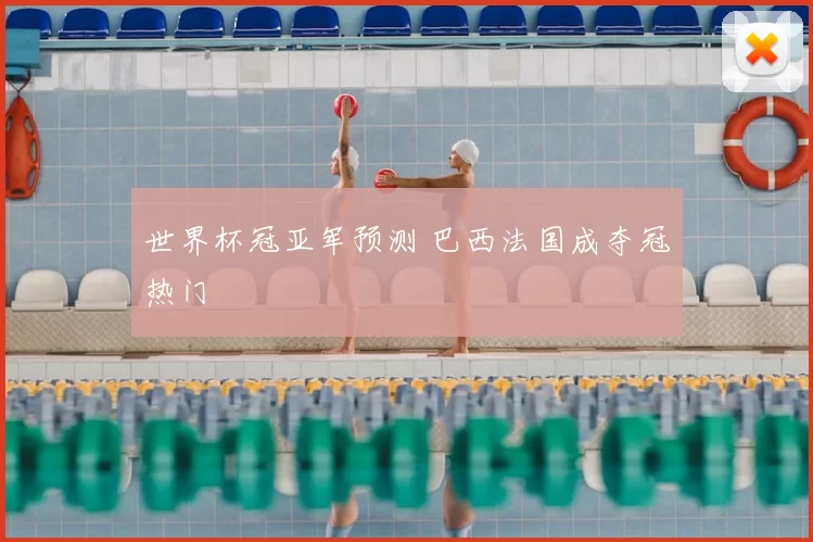 世界杯冠亚军预测 巴西法国成夺冠热门