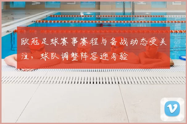 欧冠足球赛事赛程与备战动态受关注，球队调整阵容迎考验