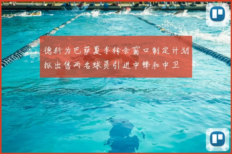 德科为巴萨夏季转会窗口制定计划拟出售两名球员引进中锋和中卫