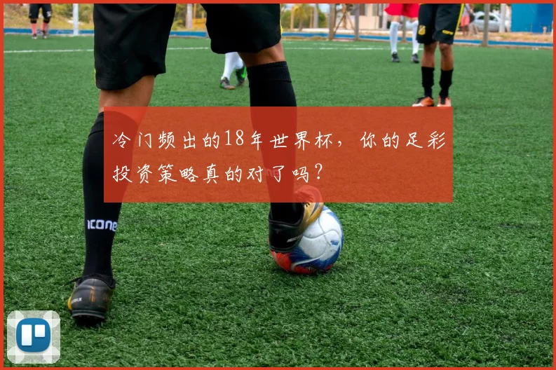 冷门频出的18年世界杯,你的足彩投资策略真的对了吗?