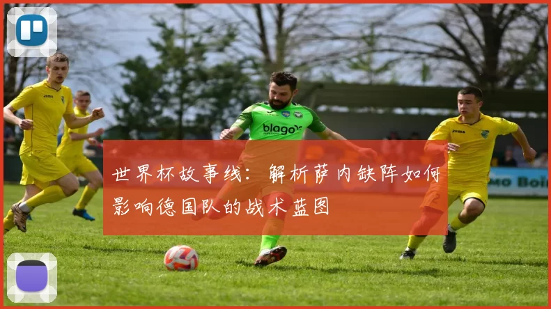 世界杯故事线：解析萨内缺阵如何影响德国队的战术蓝图