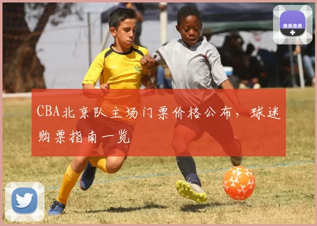 CBA北京队主场门票价格公布，球迷购票指南一览