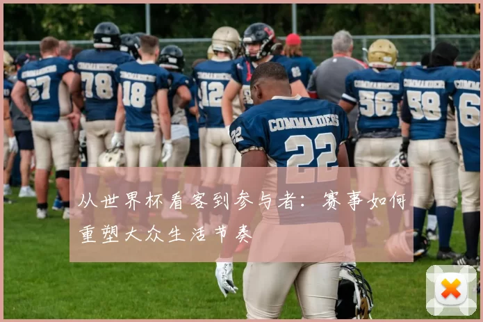 从世界杯看客到参与者：赛事如何重塑大众生活节奏