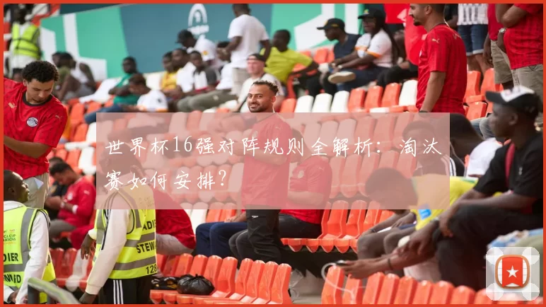 世界杯16强对阵规则全解析：淘汰赛如何安排？