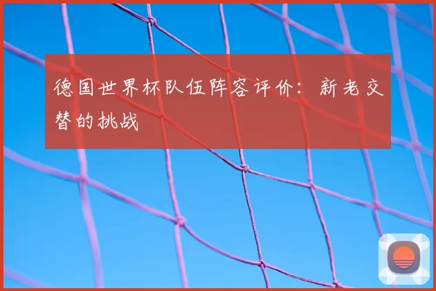 德国世界杯队伍阵容评价：新老交替的挑战