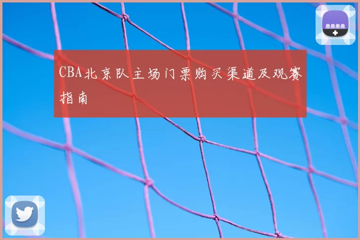 CBA北京队主场门票购买渠道及观赛指南