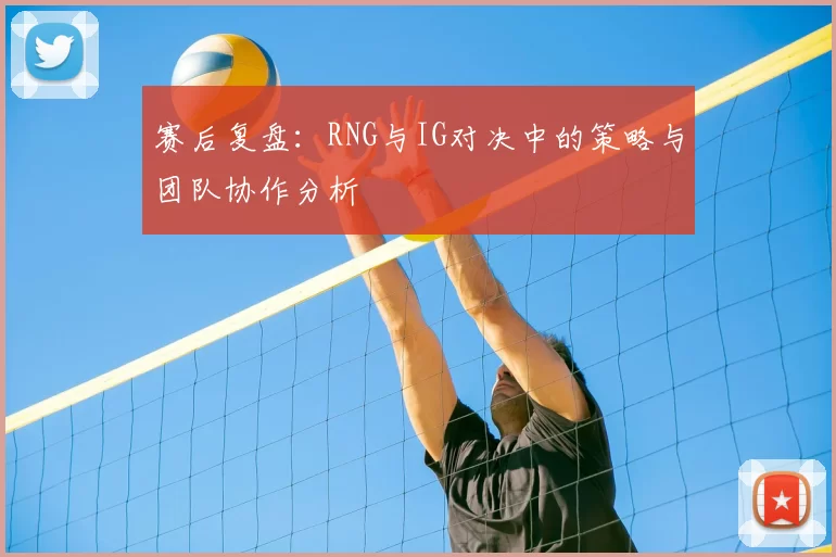 赛后复盘:RNG与IG对决中的策略与团队协作分析