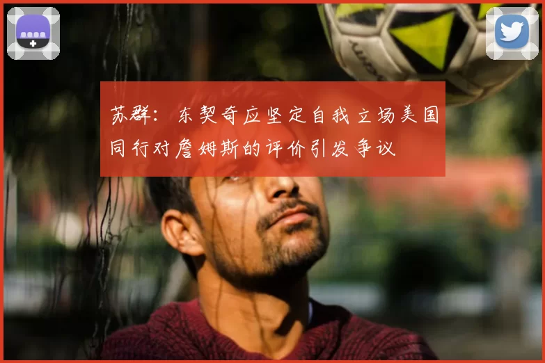 苏群:东契奇应坚定自我立场美国同行对詹姆斯的评价引发争议