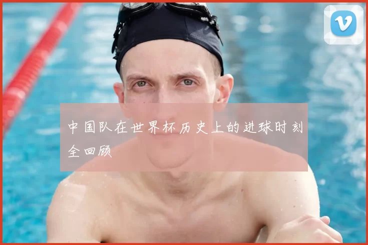 中国队在世界杯历史上的进球时刻全回顾