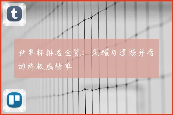 世界杯排名全览：荣耀与遗憾并存的终极成绩单