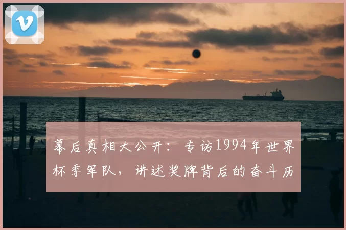 幕后真相大公开:专访1994年世界杯季军队,讲述奖牌背后的奋斗历程