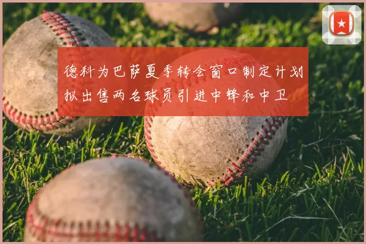 德科为巴萨夏季转会窗口制定计划拟出售两名球员引进中锋和中卫