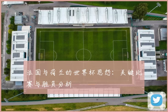 法国与荷兰的世界杯恩怨：关键比赛与胜负分析