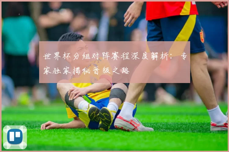 世界杯分组对阵赛程深度解析：专家独家揭秘晋级之路