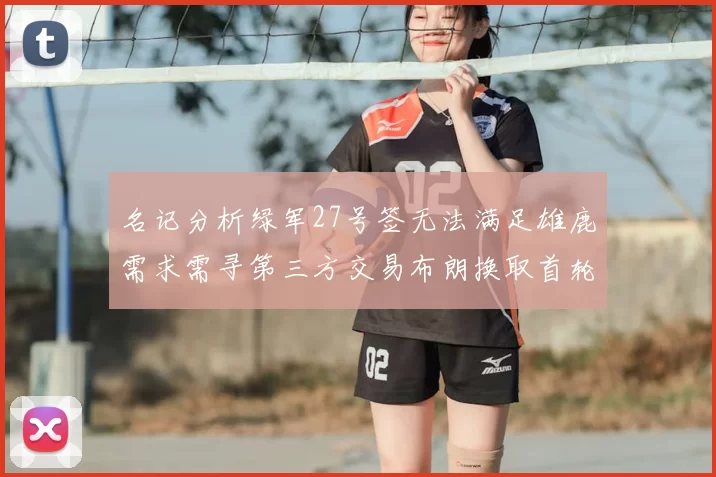 名记分析绿军27号签无法满足雄鹿需求需寻第三方交易布朗换取首轮签