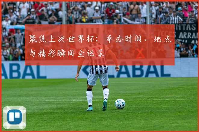 聚焦上次世界杯:举办时间、地点与精彩瞬间全记录