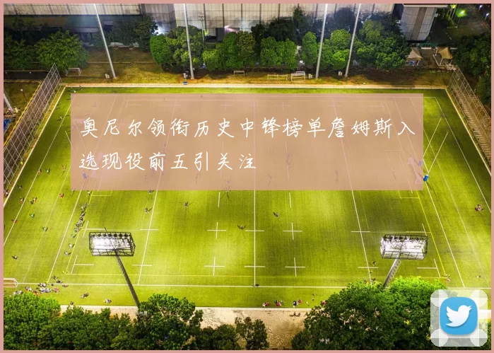 奥尼尔领衔历史中锋榜单詹姆斯入选现役前五引关注