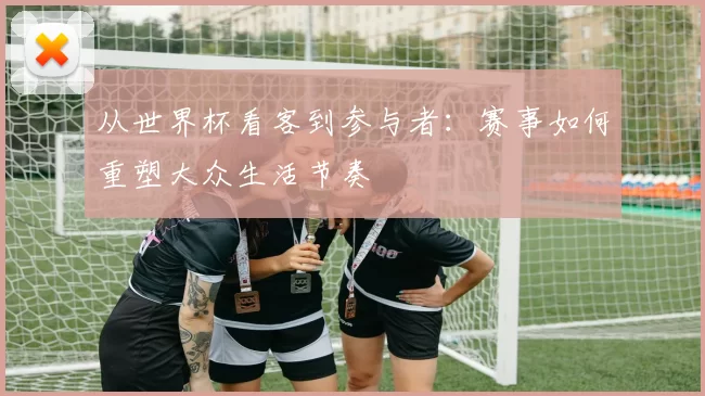 从世界杯看客到参与者：赛事如何重塑大众生活节奏