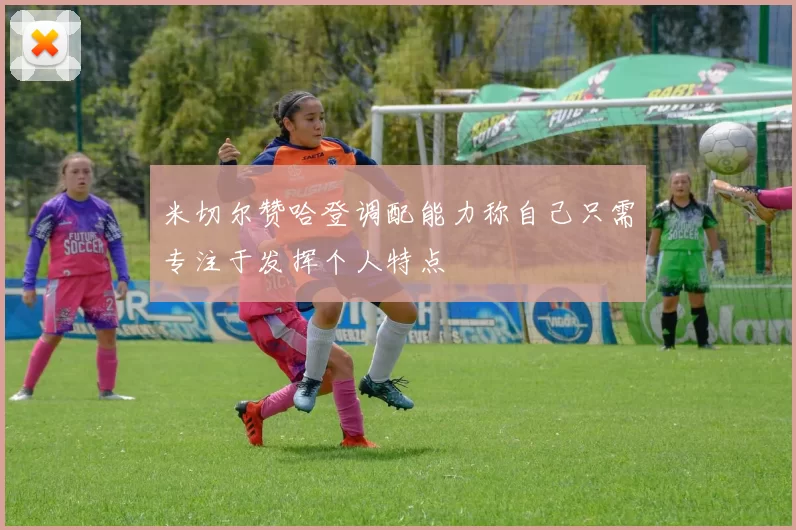 米切尔赞哈登调配能力称自己只需专注于发挥个人特点