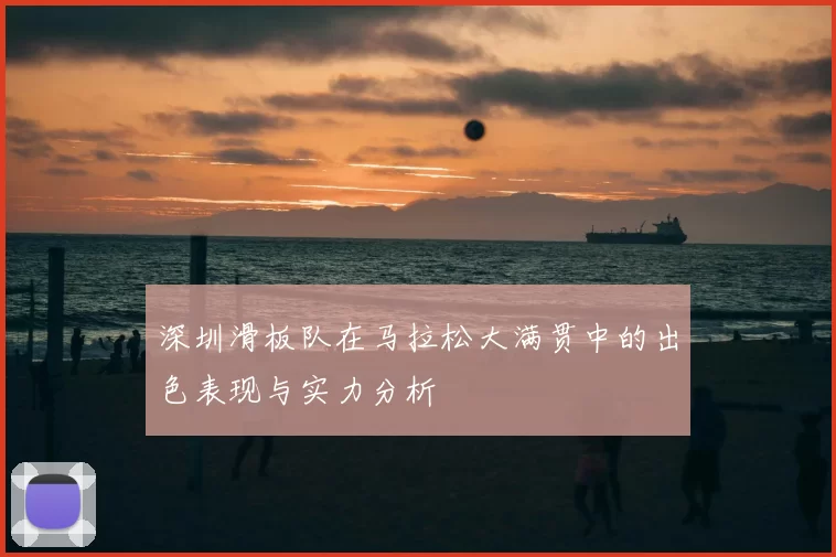 深圳滑板队在马拉松大满贯中的出色表现与实力分析