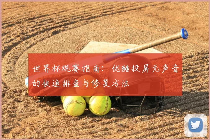 世界杯观赛指南：优酷投屏无声音的快速排查与修复方法