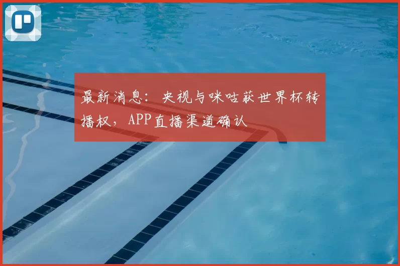 最新消息：央视与咪咕获世界杯转播权，APP直播渠道确认