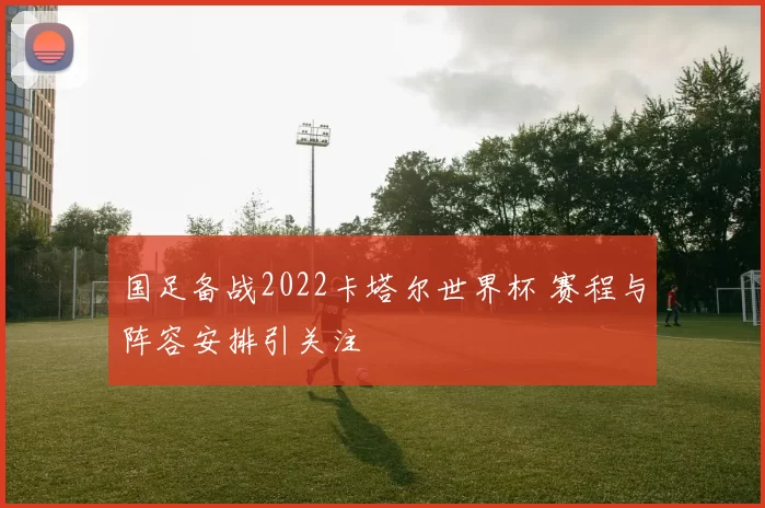 国足备战2022卡塔尔世界杯 赛程与阵容安排引关注