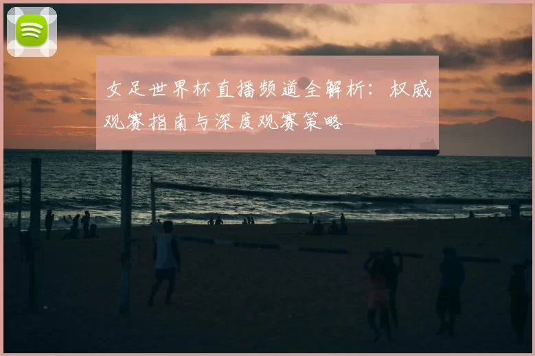 女足世界杯直播频道全解析：权威观赛指南与深度观赛策略