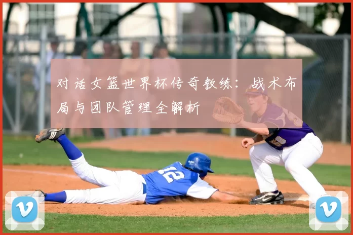 对话女篮世界杯传奇教练：战术布局与团队管理全解析
