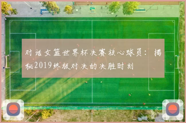 对话女篮世界杯决赛核心球员：揭秘2019终极对决的决胜时刻