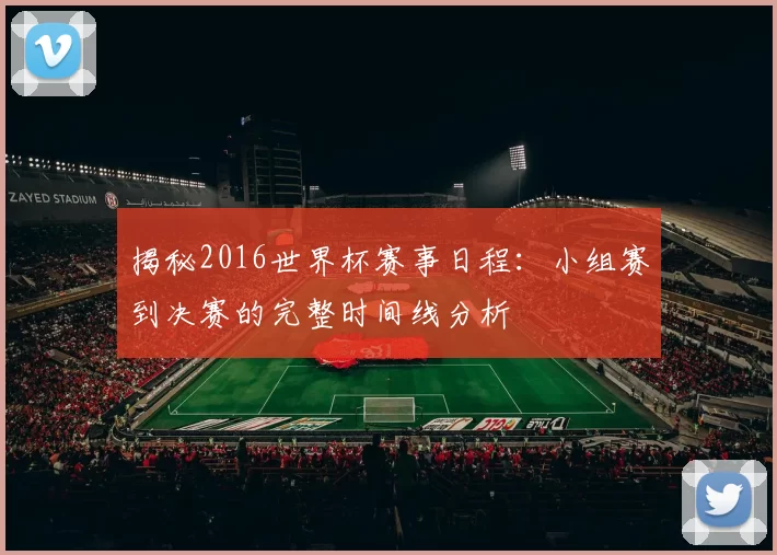 揭秘2016世界杯赛事日程：小组赛到决赛的完整时间线分析