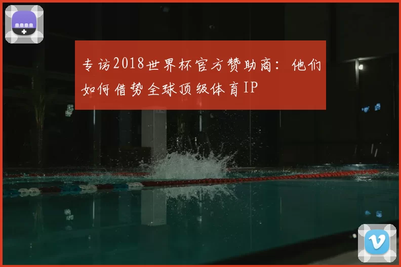 专访2018世界杯官方赞助商：他们如何借势全球顶级体育IP