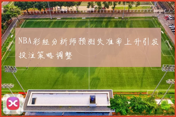 NBA彩经分析师预测失准率上升引发投注策略调整