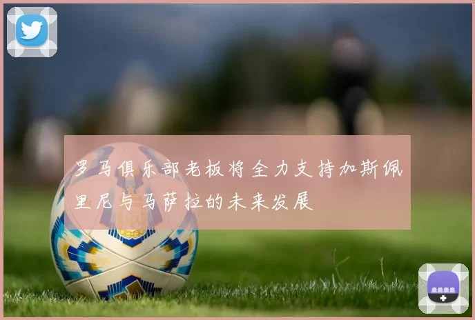 罗马俱乐部老板将全力支持加斯佩里尼与马萨拉的未来发展