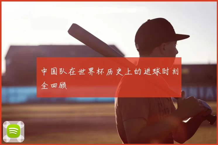 中国队在世界杯历史上的进球时刻全回顾