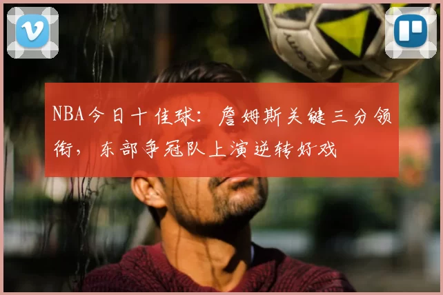 NBA今日十佳球：詹姆斯关键三分领衔，东部争冠队上演逆转好戏