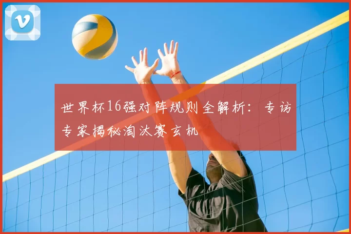 世界杯16强对阵规则全解析:专访专家揭秘淘汰赛玄机