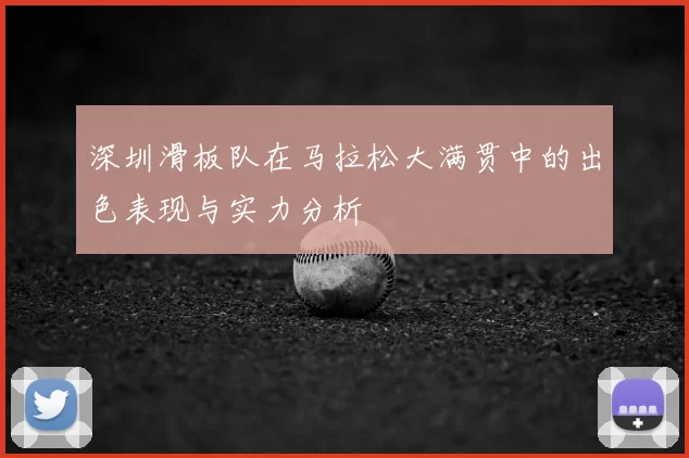 深圳滑板队在马拉松大满贯中的出色表现与实力分析